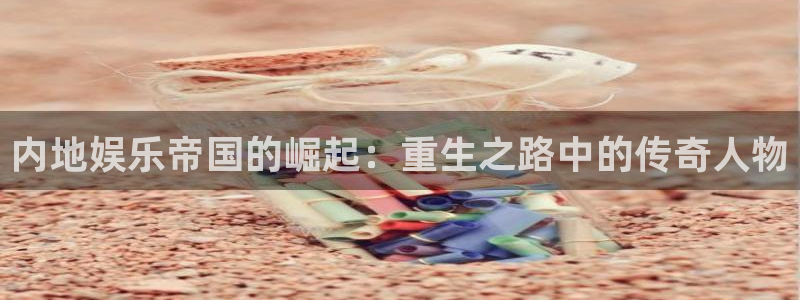 永盈官网网址多少：内地娱乐帝国的崛起：重生之路中的传奇人物